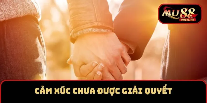 Cảm xúc chưa được giải quyết với người cũ